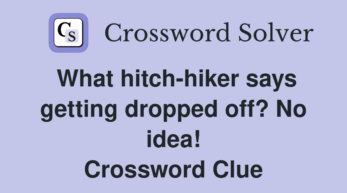What hitch-hiker says getting dropped off? No idea! Crossword Clue