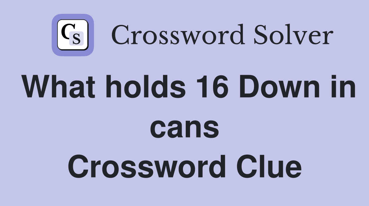 What holds 16 Down in cans Crossword Clue