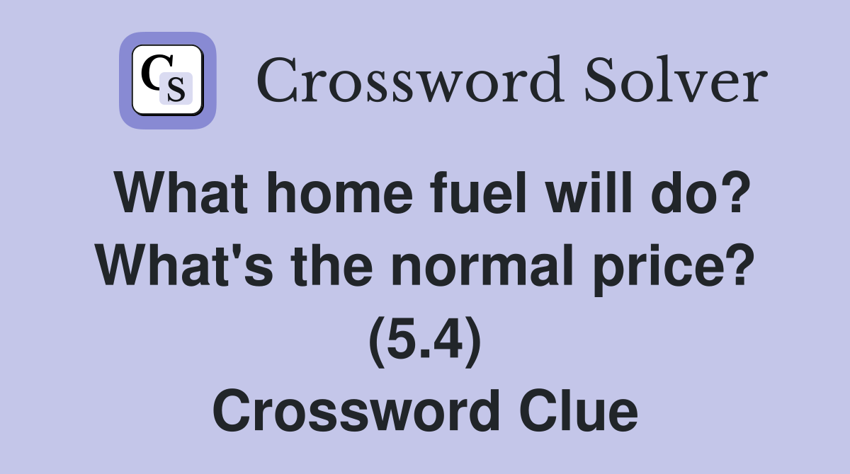 What home fuel will do? What's the normal price? (5.4) Crossword Clue
