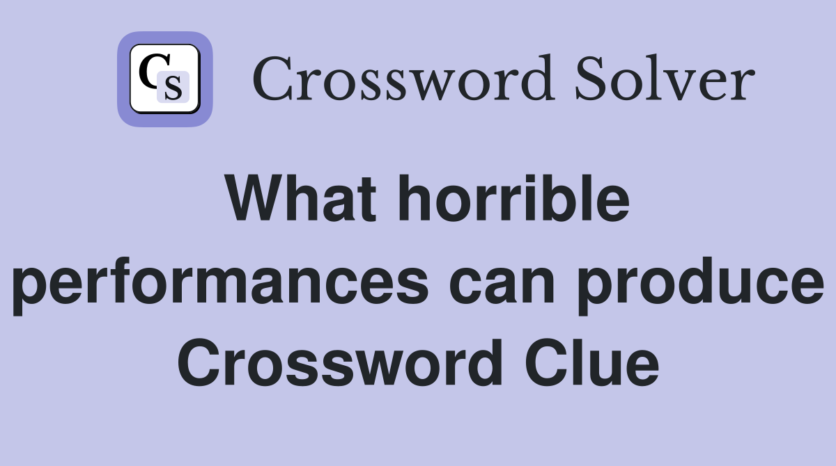 What horrible performances can produce Crossword Clue
