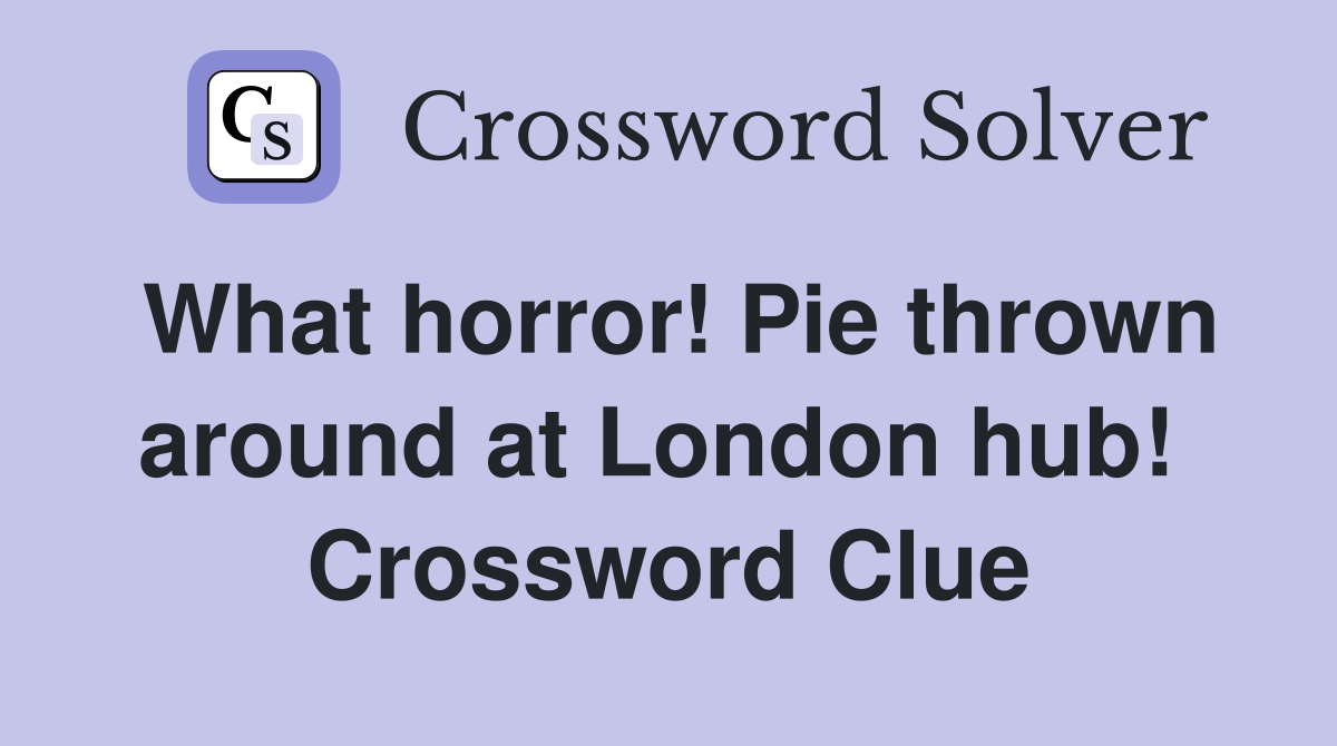 What horror! Pie thrown around at London hub!  Crossword Clue