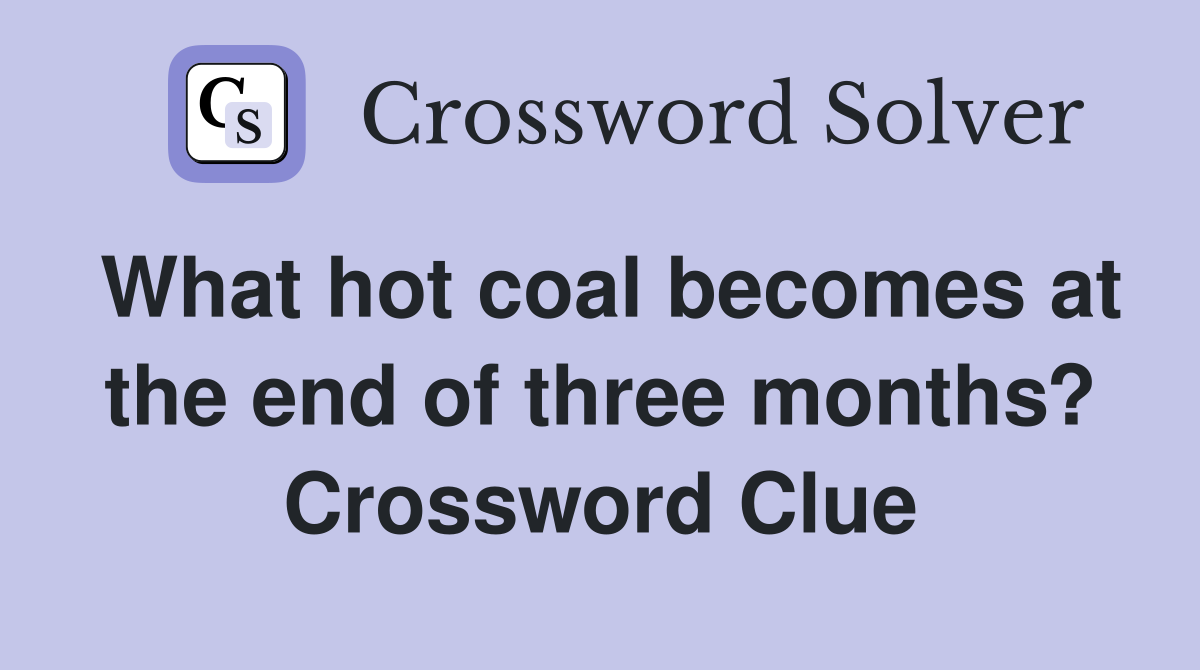 What hot coal becomes at the end of three months? Crossword Clue