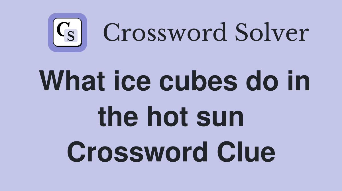 What ice cubes do in the hot sun Crossword Clue