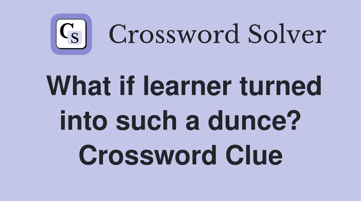 What if learner turned into such a dunce? Crossword Clue