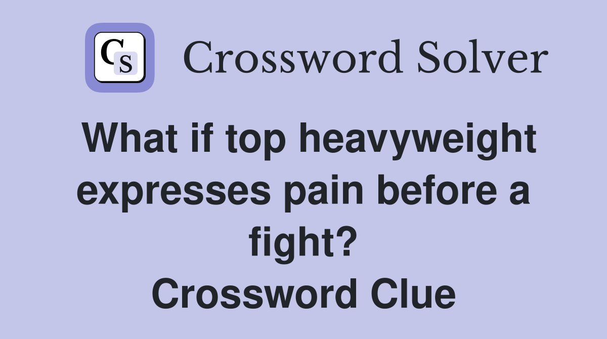 What if top heavyweight expresses pain before a fight? Crossword Clue