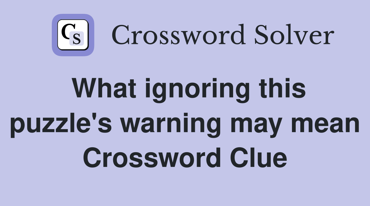 What ignoring this puzzle's warning may mean Crossword Clue