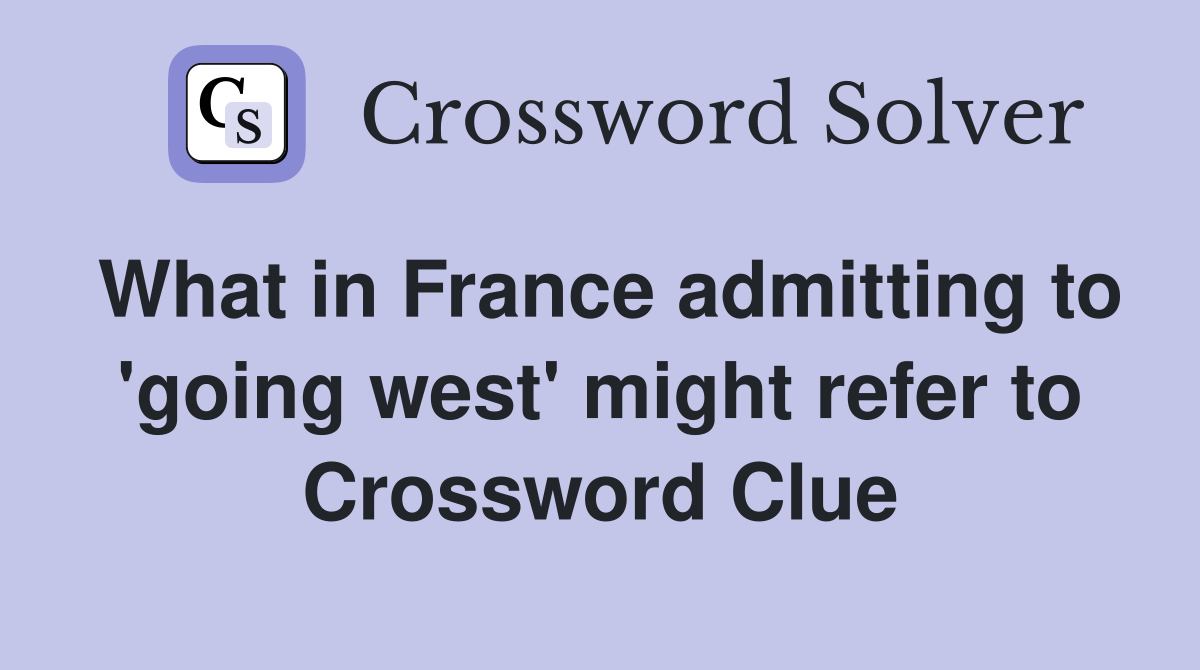 What in France admitting to 'going west' might refer to Crossword Clue