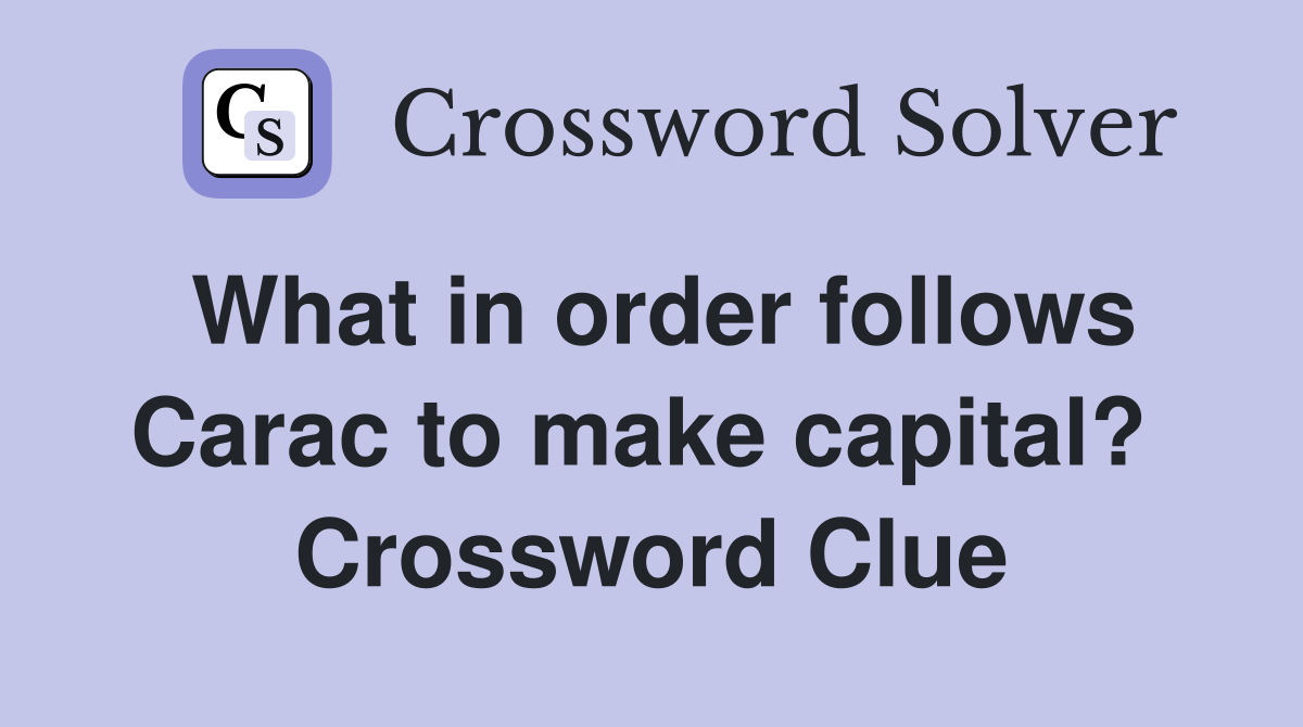 What in order follows Carac to make capital?  Crossword Clue