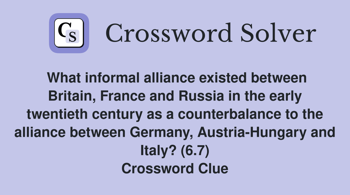 What informal alliance existed between Britain, France and Russia in the early twentieth century as a counterbalance to the alliance between Germany, Austria-Hungary and Italy? (6.7) Crossword Clue