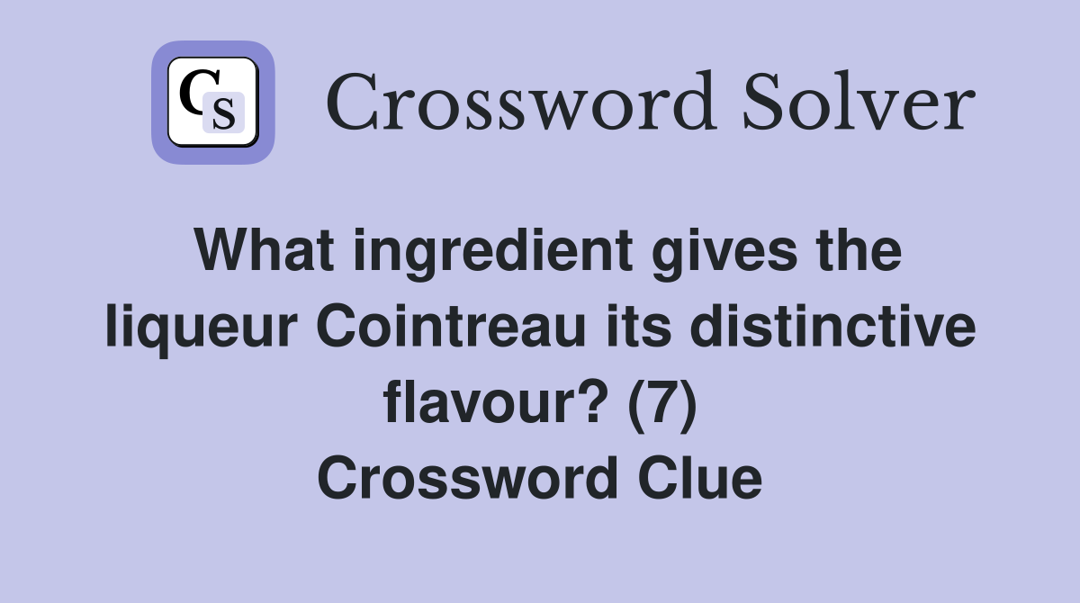 What ingredient gives the liqueur Cointreau its distinctive flavour? (7) Crossword Clue