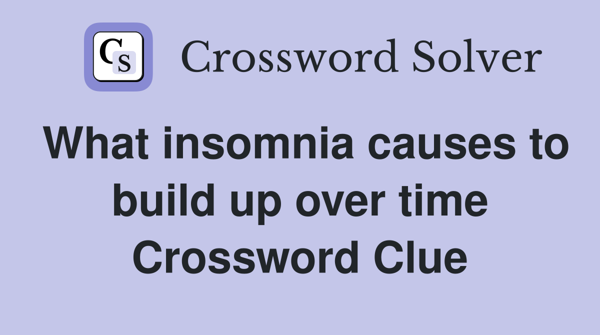 What insomnia causes to build up over time Crossword Clue
