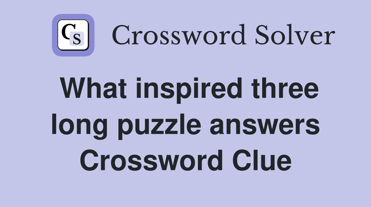 What inspired three long puzzle answers Crossword Clue