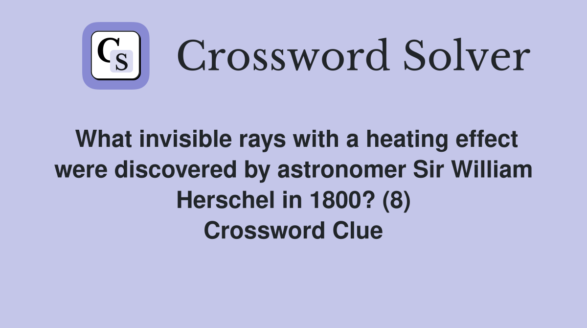 What invisible rays with a heating effect were discovered by astronomer Sir William Herschel in 1800? (8) Crossword Clue