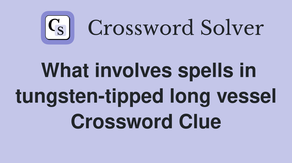 What involves spells in tungsten-tipped long vessel Crossword Clue