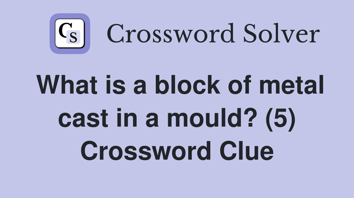 What is a block of metal cast in a mould? (5) Crossword Clue