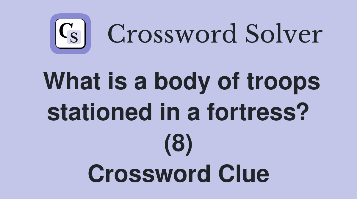 What is a body of troops stationed in a fortress? (8) Crossword Clue