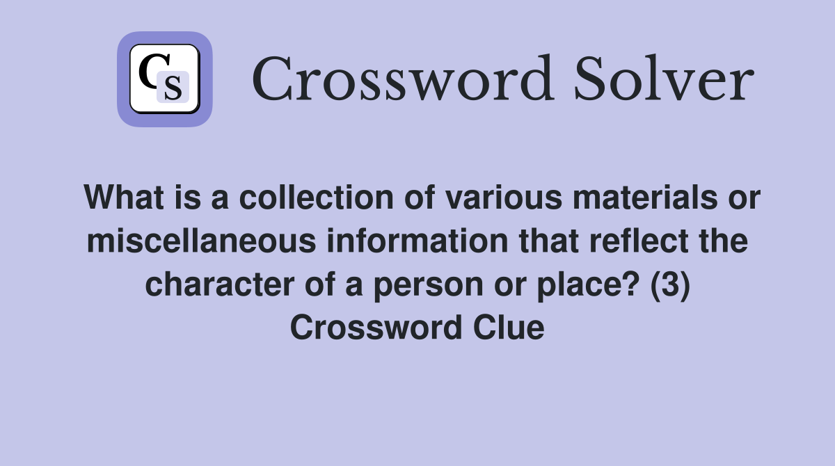 What is a collection of various materials or miscellaneous information that reflect the character of a person or place? (3) Crossword Clue