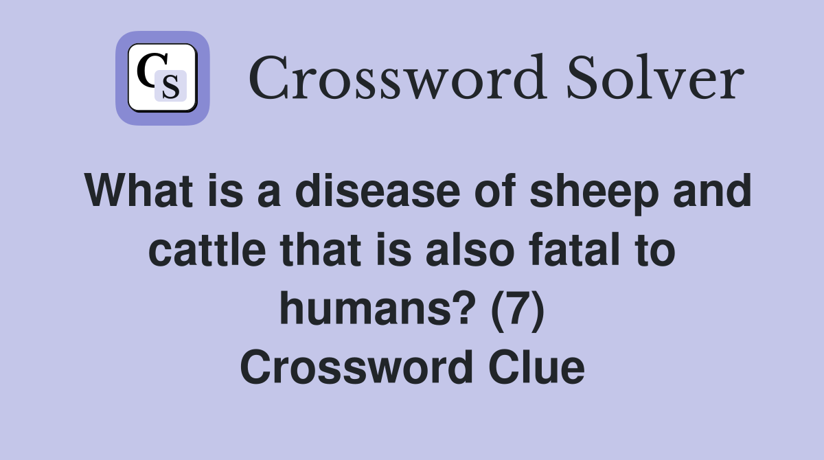 What is a disease of sheep and cattle that is also fatal to humans? (7) Crossword Clue