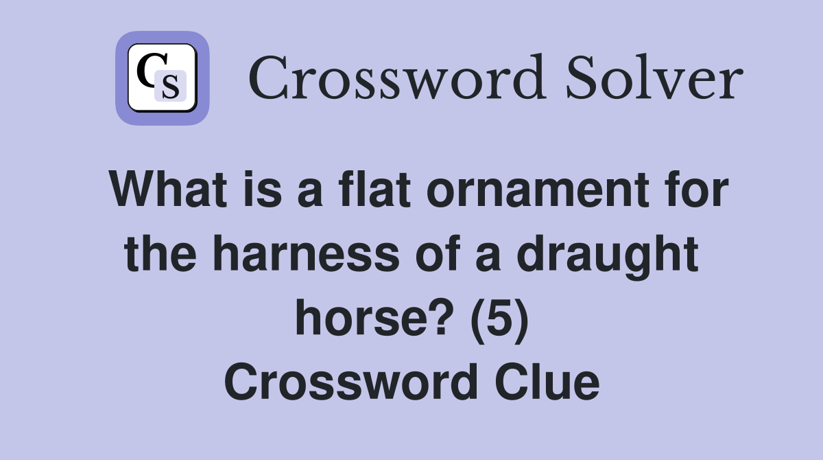 What is a flat ornament for the harness of a draught horse? (5) Crossword Clue