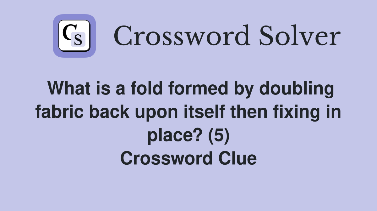 What is a fold formed by doubling fabric back upon itself then fixing in place? (5) Crossword Clue