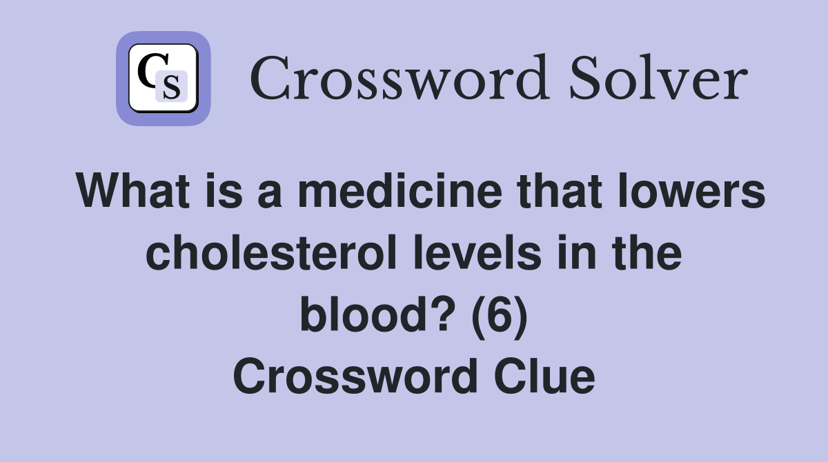 What is a medicine that lowers cholesterol levels in the blood? (6) Crossword Clue