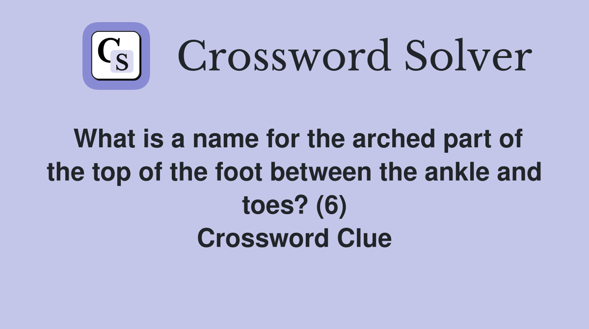What is a name for the arched part of the top of the foot between the ankle and toes? (6) Crossword Clue