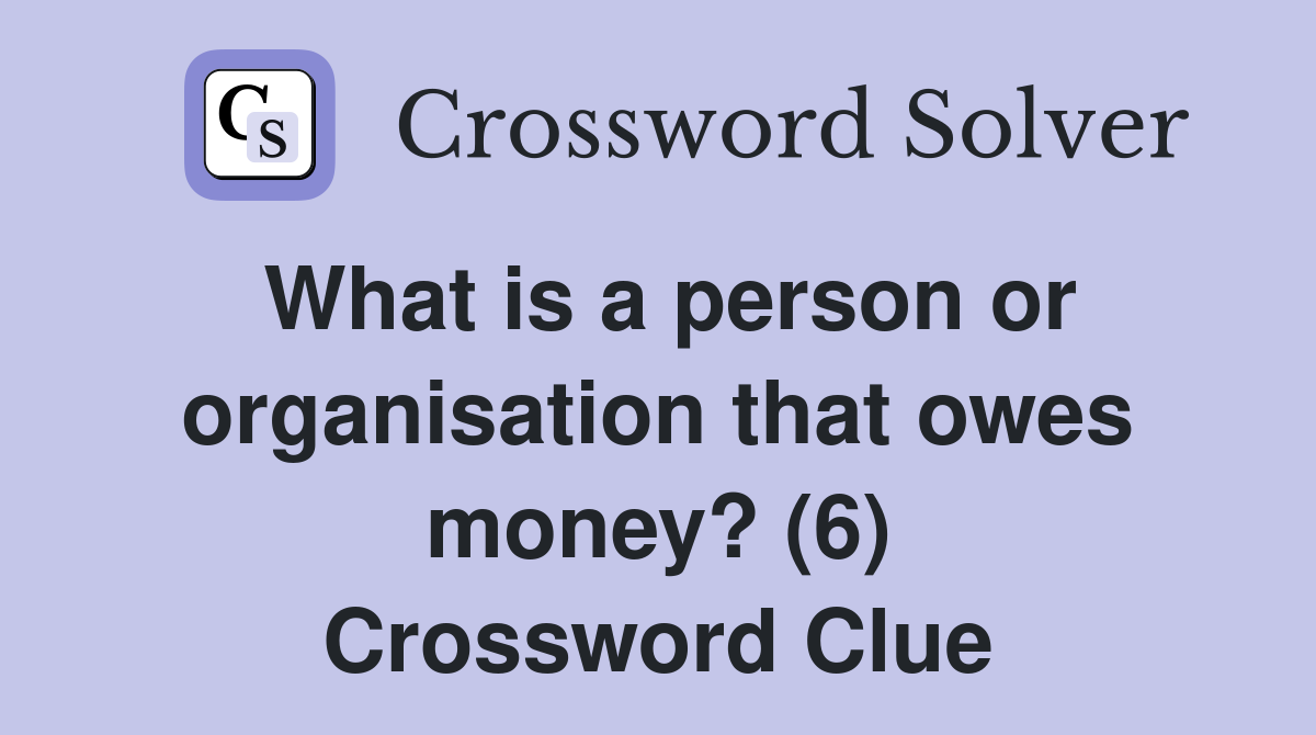 What is a person or organisation that owes money? (6) Crossword Clue