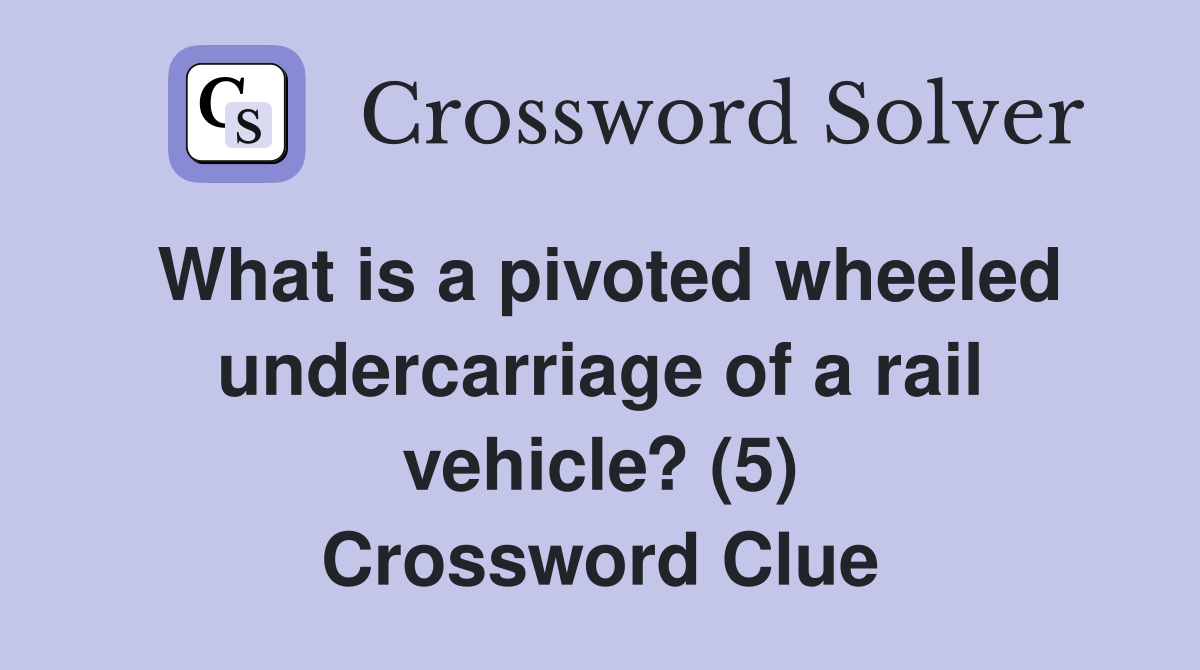What is a pivoted wheeled undercarriage of a rail vehicle? (5) Crossword Clue