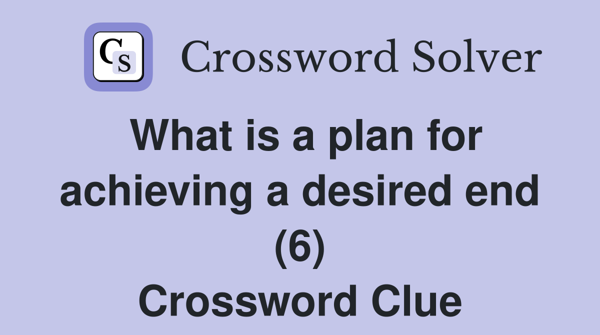 What is a plan for achieving a desired end (6) Crossword Clue