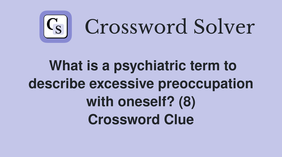What is a psychiatric term to describe excessive preoccupation with oneself? (8) Crossword Clue