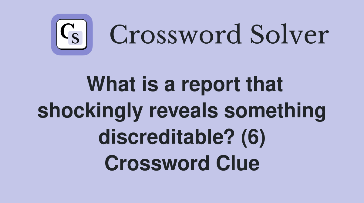 What is a report that shockingly reveals something discreditable? (6) Crossword Clue