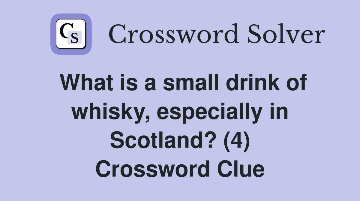 What is a small drink of whisky, especially in Scotland? (4) Crossword Clue