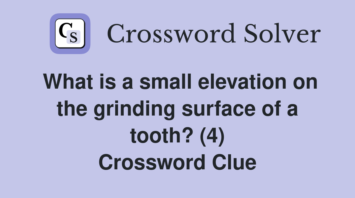 What is a small elevation on the grinding surface of a tooth? (4) Crossword Clue