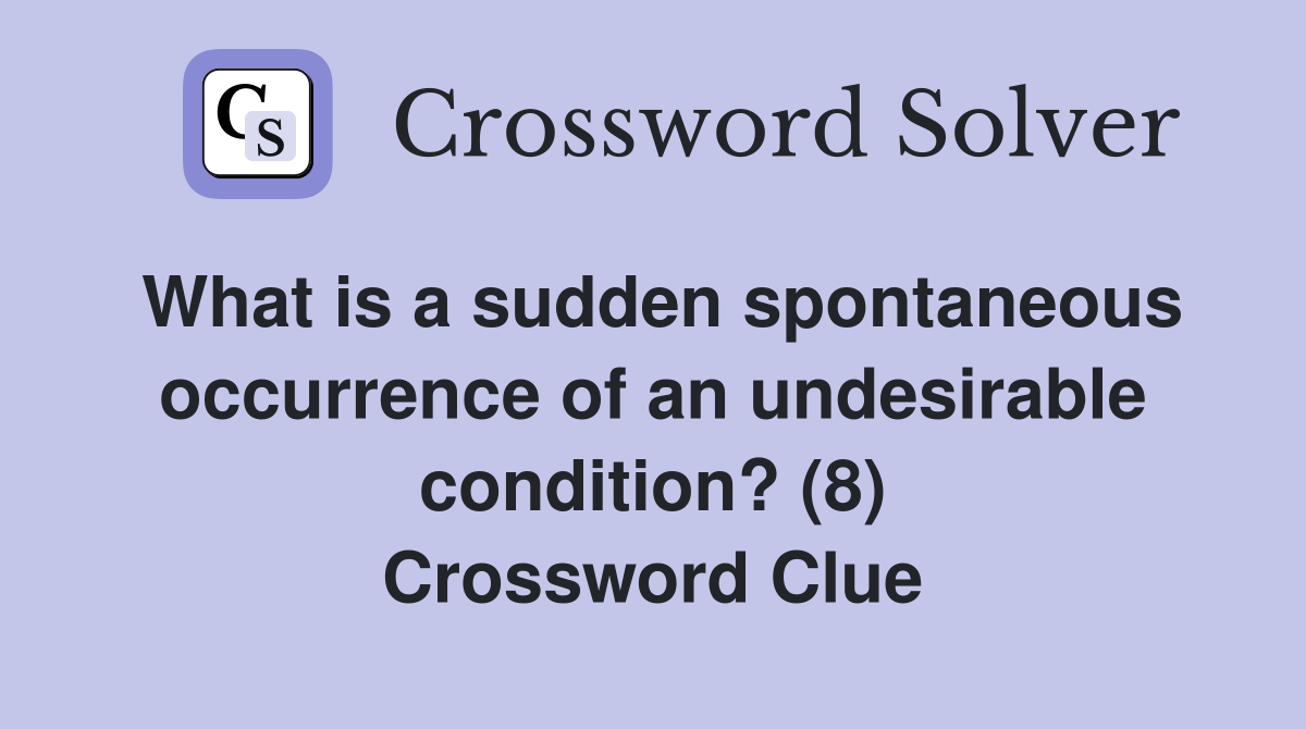 What is a sudden spontaneous occurrence of an undesirable condition? (8) Crossword Clue
