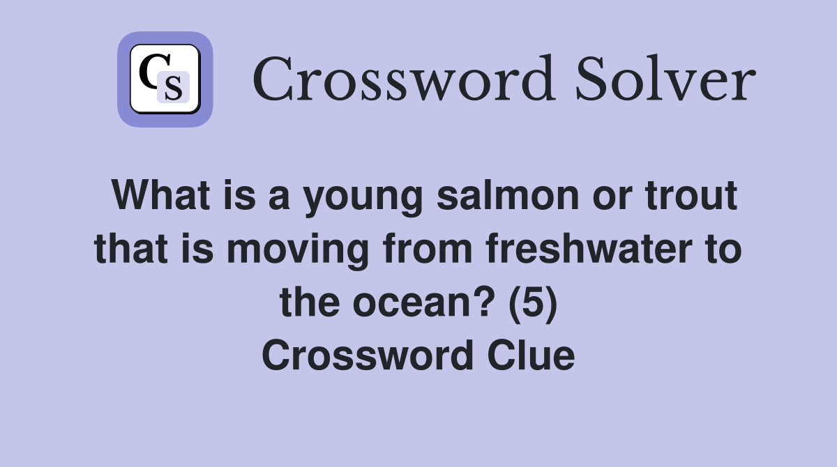 What is a young salmon or trout that is moving from freshwater to the ocean? (5) Crossword Clue