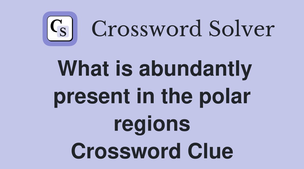What is abundantly present in the polar regions Crossword Clue