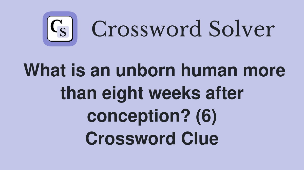 What is an unborn human more than eight weeks after conception? (6) Crossword Clue
