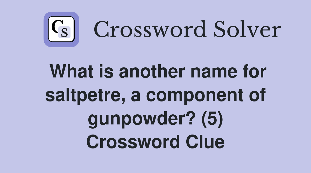 What is another name for saltpetre, a component of gunpowder? (5) Crossword Clue