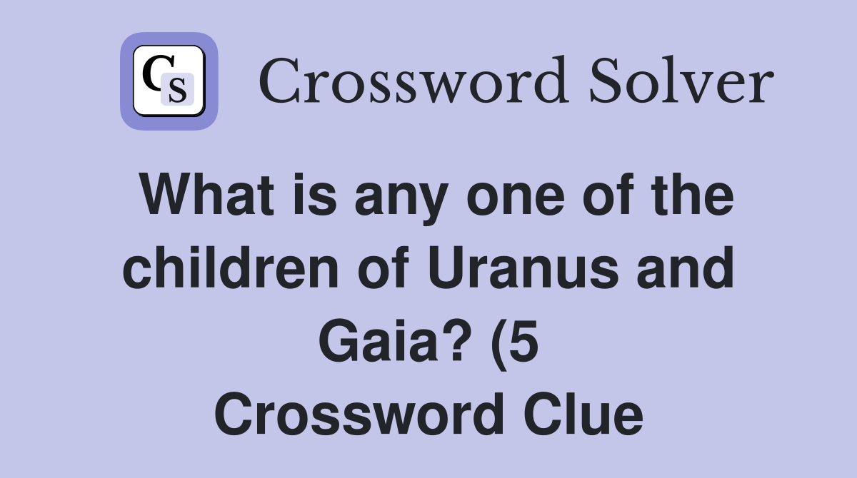 What is any one of the children of Uranus and Gaia? (5) Crossword What is any one of the children of Uranus and Gaia? (5) Crossword