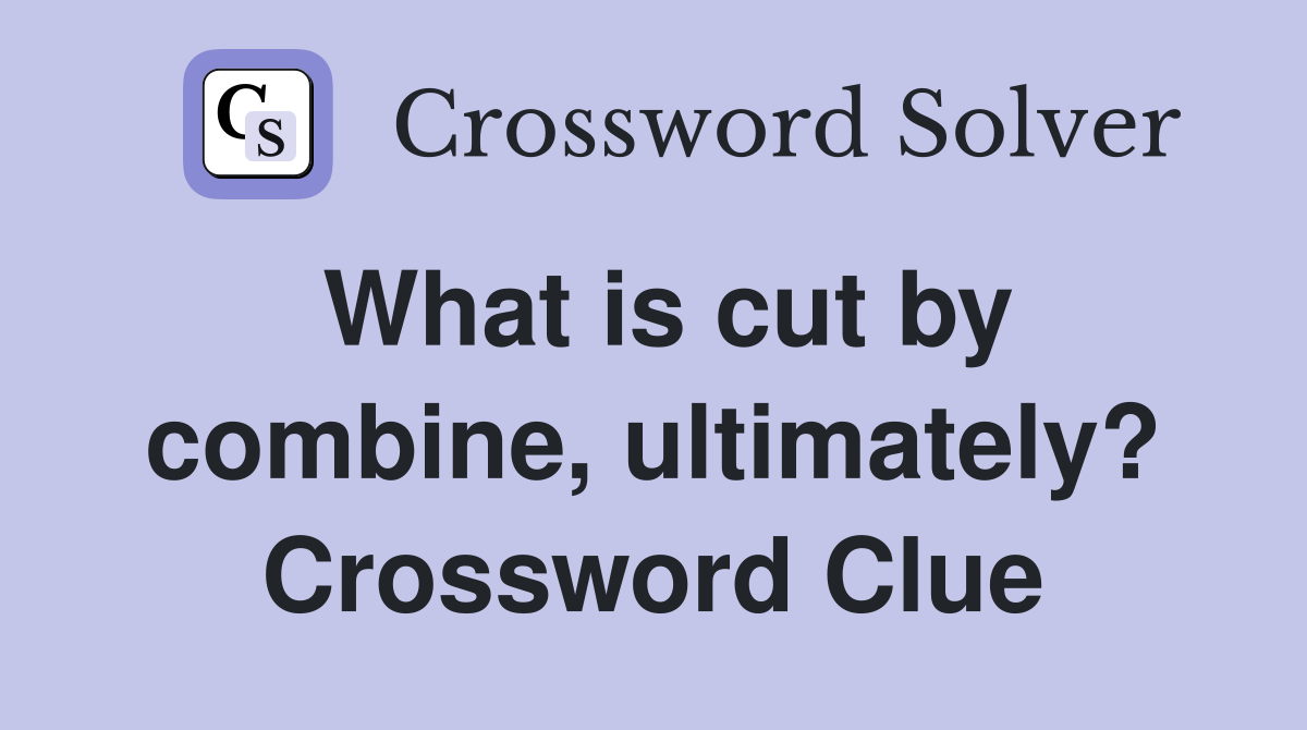 What is cut by combine, ultimately? Crossword Clue
