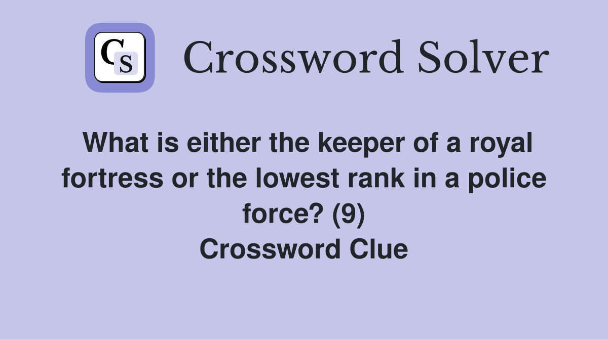 What is either the keeper of a royal fortress or the lowest rank in a police force? (9) Crossword Clue
