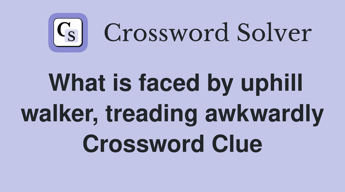 What is faced by uphill walker, treading awkwardly Crossword Clue