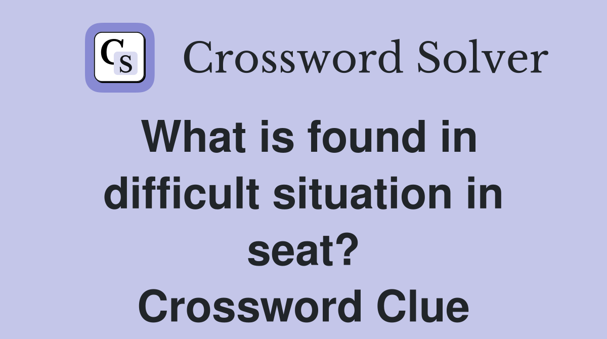 What is found in difficult situation in seat? Crossword Clue