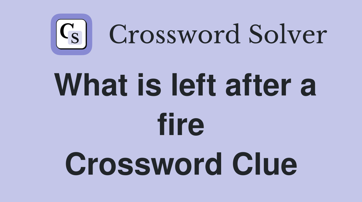 What is left after a fire Crossword Clue