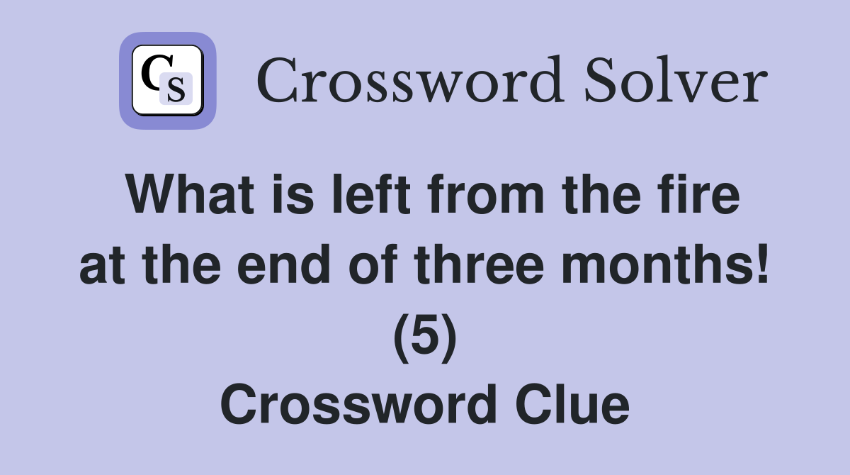 What is left from the fire at the end of three months! (5) Crossword Clue