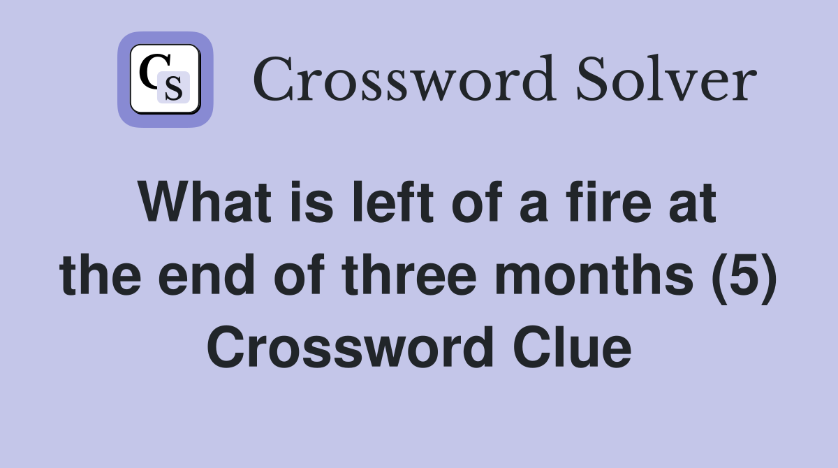 What is left of a fire at the end of three months (5) Crossword Clue