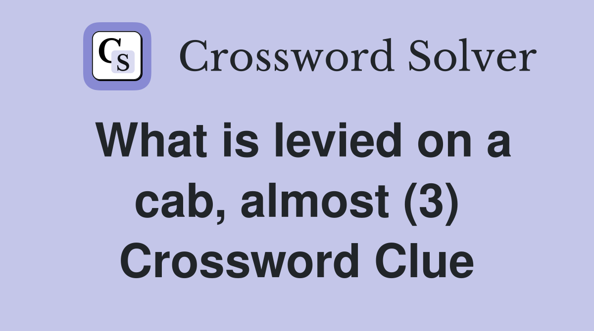 What is levied on a cab, almost (3) Crossword Clue