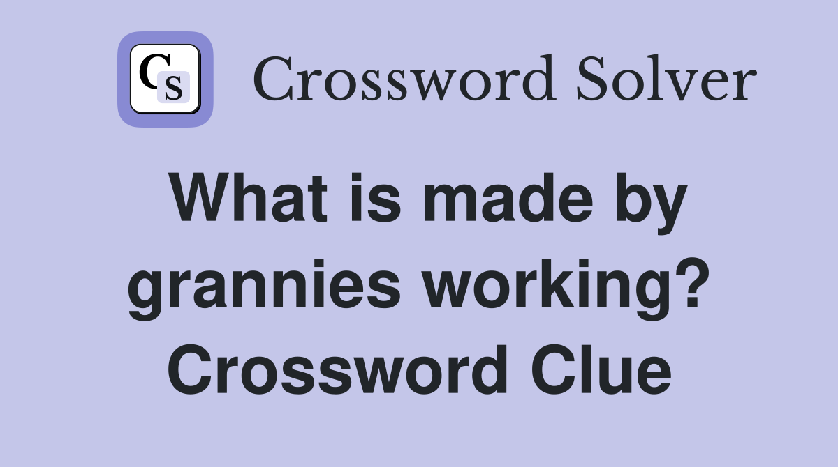 What is made by grannies working? Crossword Clue