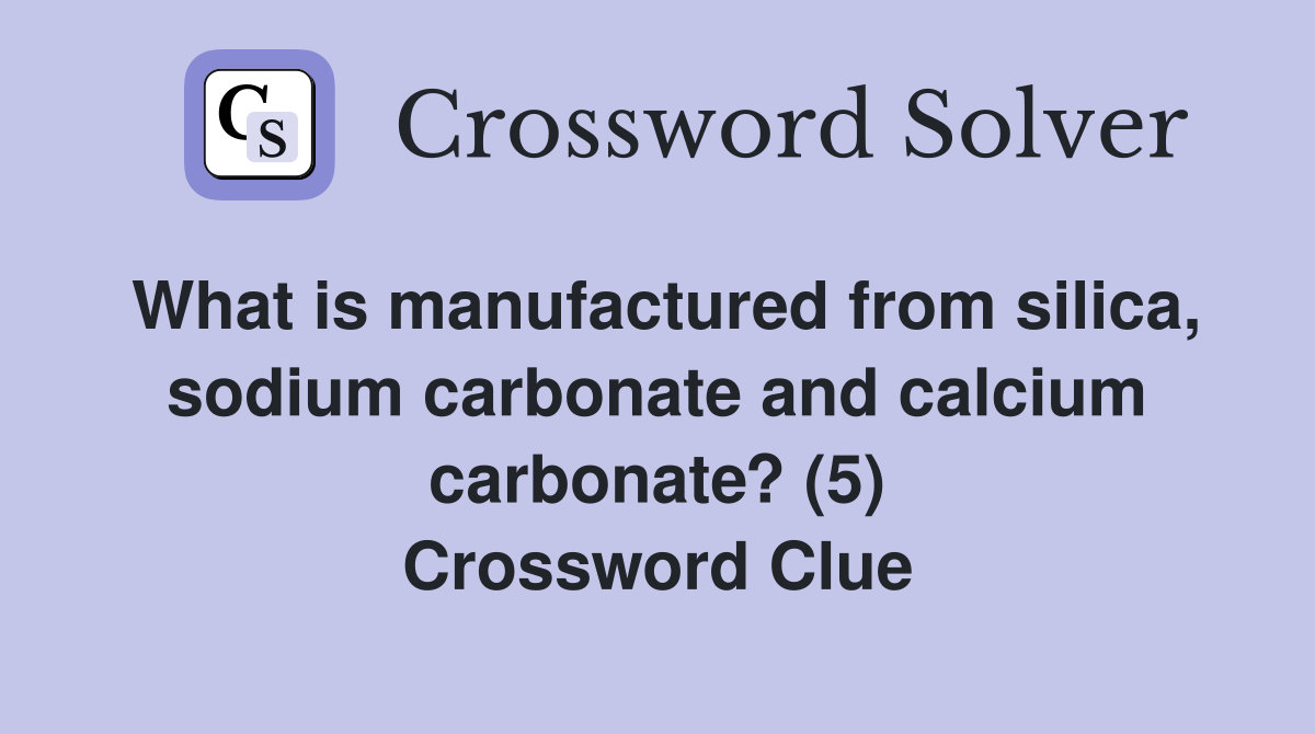 What is manufactured from silica, sodium carbonate and calcium carbonate? (5) Crossword Clue