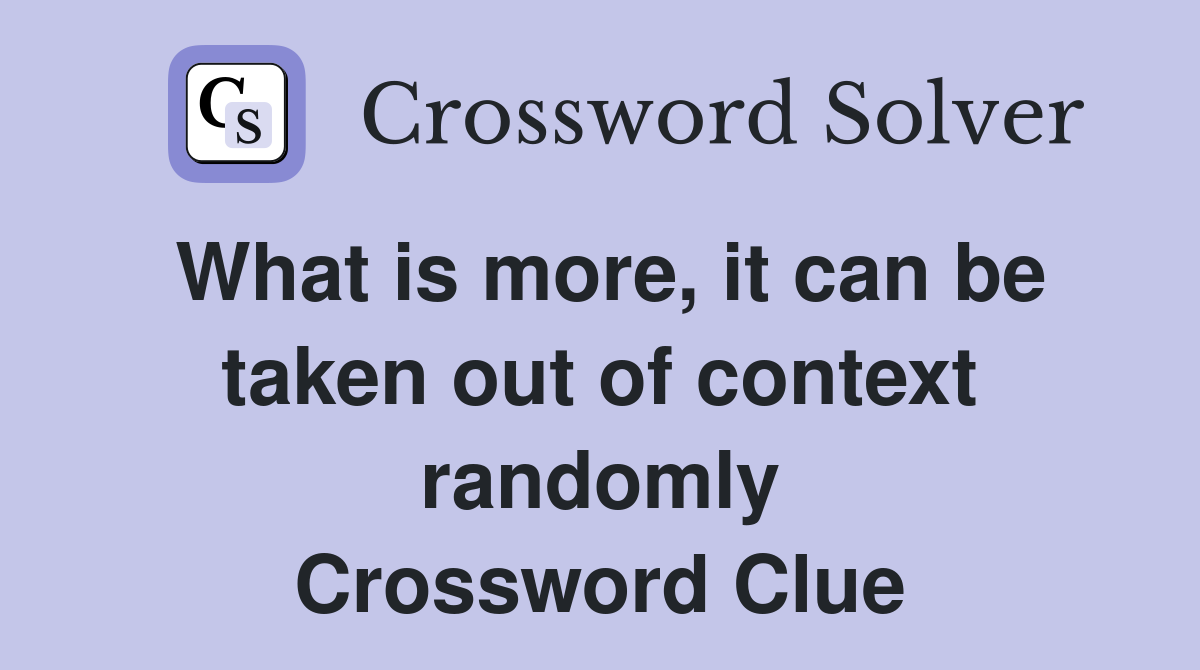 What is more, it can be taken out of context randomly Crossword Clue